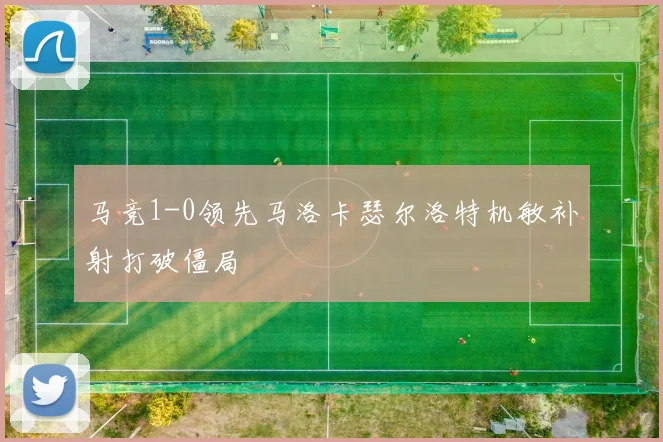 马竞1-0领先马洛卡瑟尔洛特机敏补射打破僵局