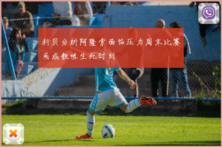 科贝分析阿隆索面临压力周末比赛或成教练生死时刻
