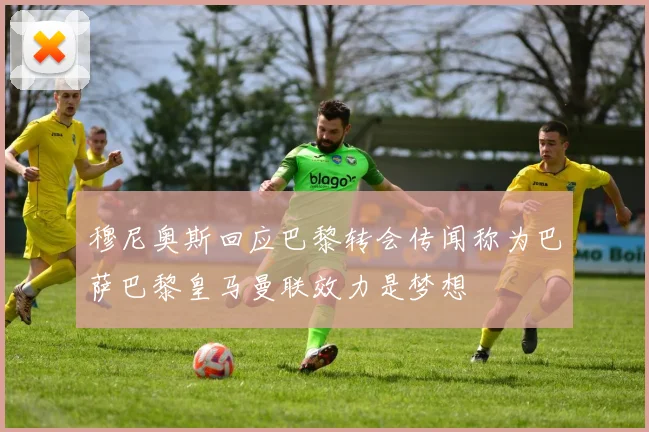 穆尼奥斯回应巴黎转会传闻称为巴萨巴黎皇马曼联效力是梦想