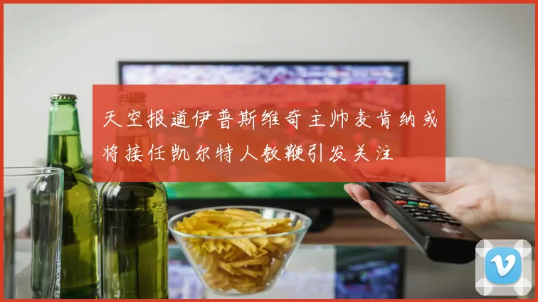 天空报道伊普斯维奇主帅麦肯纳或将接任凯尔特人教鞭引发关注