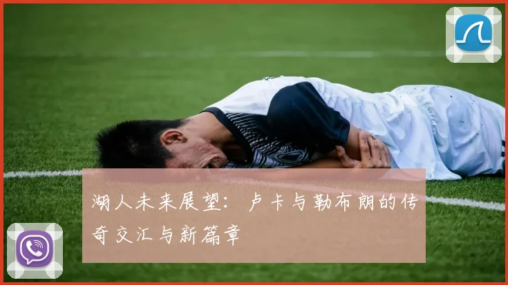 湖人未来展望：卢卡与勒布朗的传奇交汇与新篇章