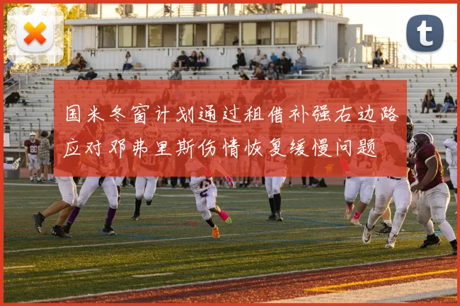 国米冬窗计划通过租借补强右边路应对邓弗里斯伤情恢复缓慢问题