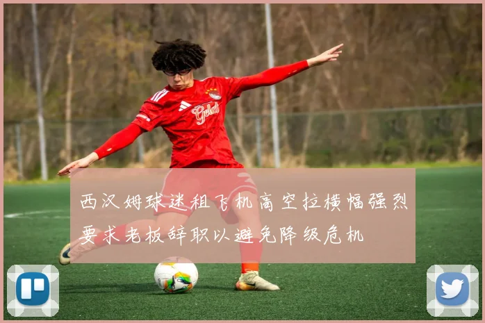 西汉姆球迷租飞机高空拉横幅强烈要求老板辞职以避免降级危机
