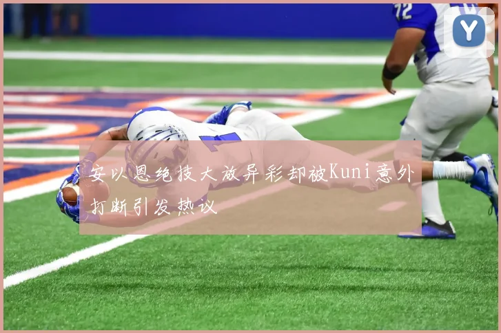 安以恩绝技大放异彩却被Kuni意外打断引发热议