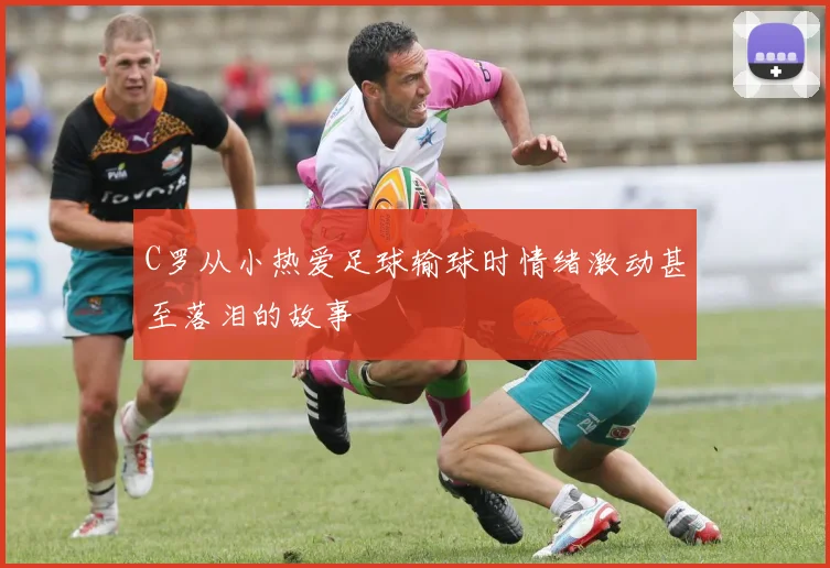 C罗从小热爱足球输球时情绪激动甚至落泪的故事