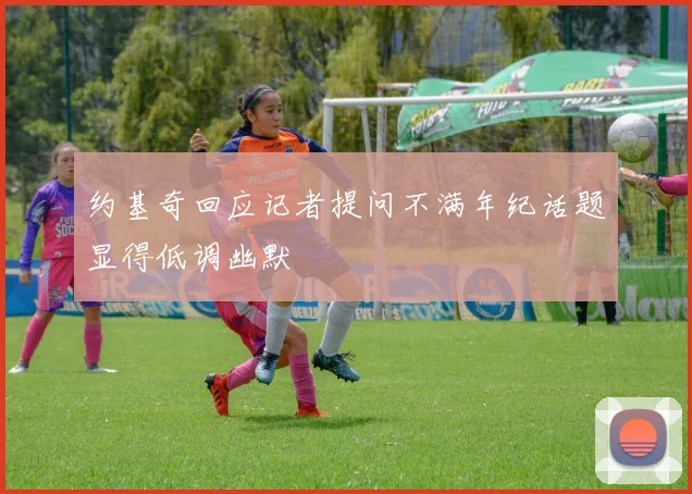 约基奇回应记者提问不满年纪话题显得低调幽默