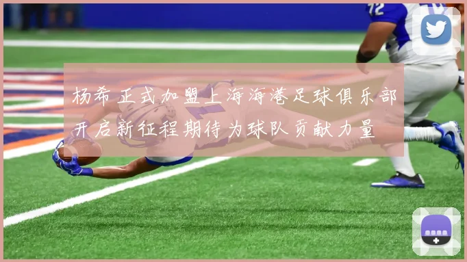 杨希正式加盟上海海港足球俱乐部开启新征程期待为球队贡献力量