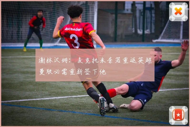 谢林汉姆：麦克托米奈若重返英超曼联必需重新签下他