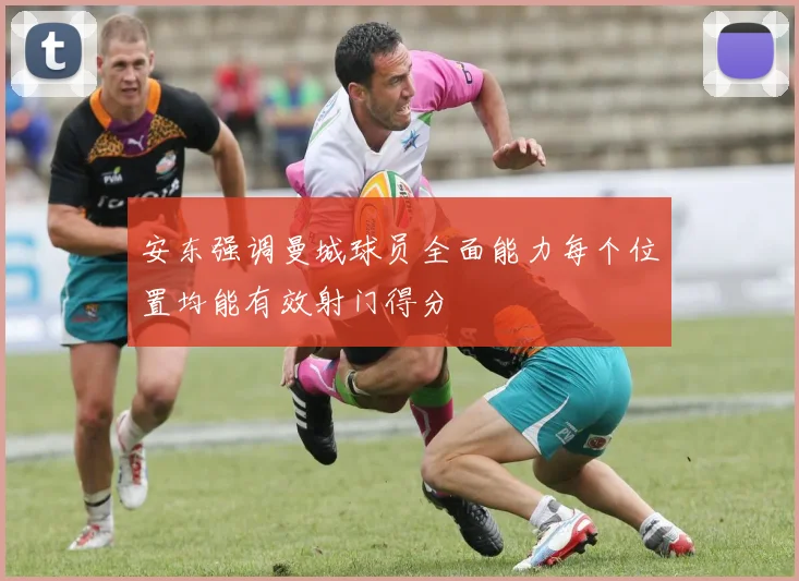 安东强调曼城球员全面能力每个位置均能有效射门得分