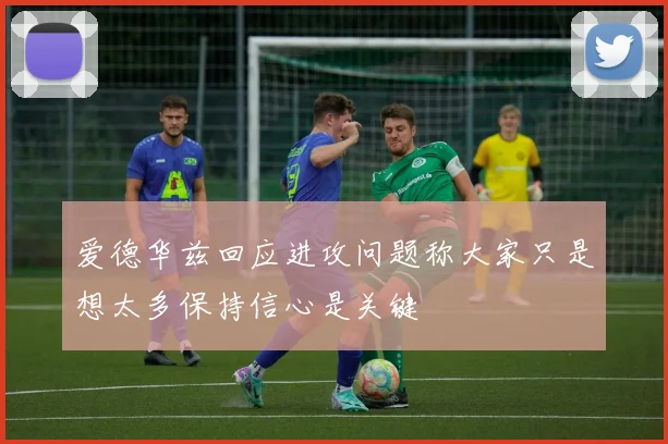 爱德华兹回应进攻问题称大家只是想太多保持信心是关键