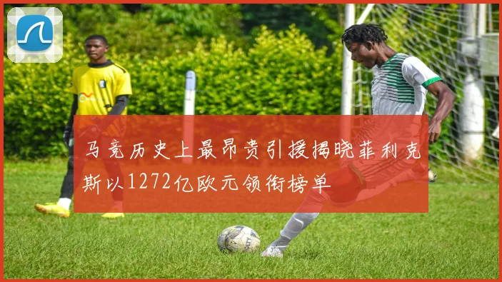 马竞历史上最昂贵引援揭晓菲利克斯以1272亿欧元领衔榜单