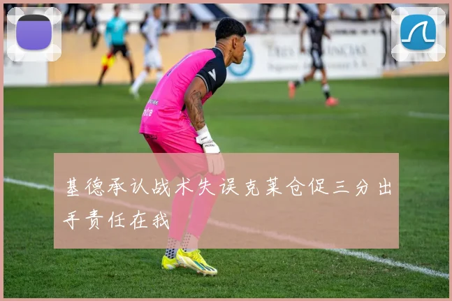 基德承认战术失误克莱仓促三分出手责任在我