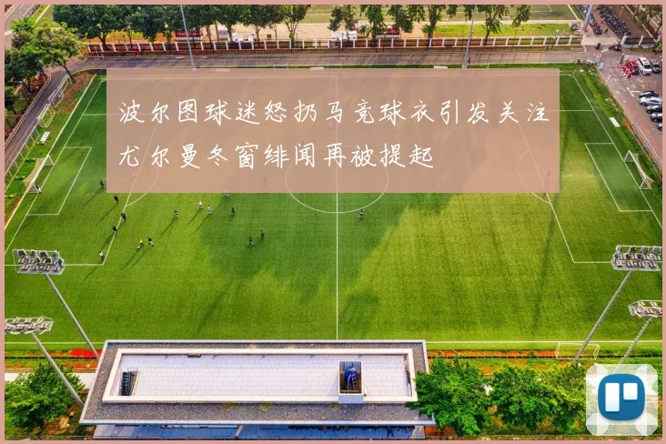 波尔图球迷怒扔马竞球衣引发关注尤尔曼冬窗绯闻再被提起