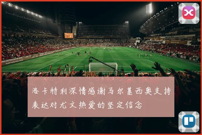 洛卡特利深情感谢马尔基西奥支持表达对尤文热爱的坚定信念