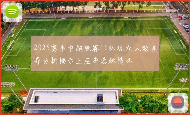 2025赛季中超联赛16队观众人数差异分析揭示上座率悬殊情况