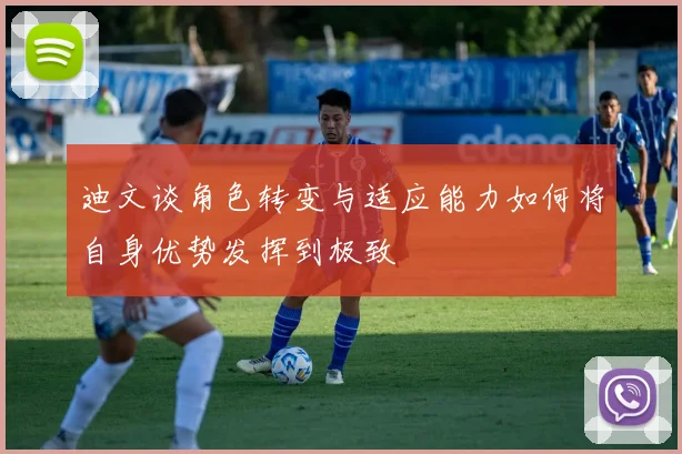 迪文谈角色转变与适应能力如何将自身优势发挥到极致